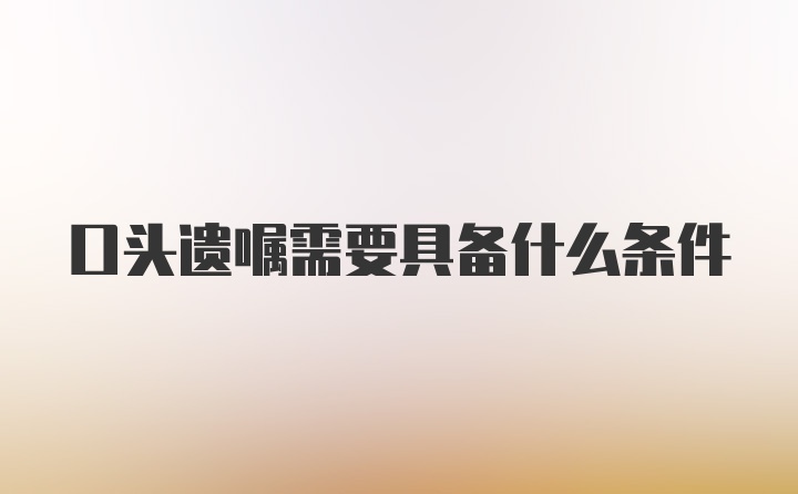 口头遗嘱需要具备什么条件