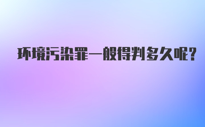 环境污染罪一般得判多久呢？