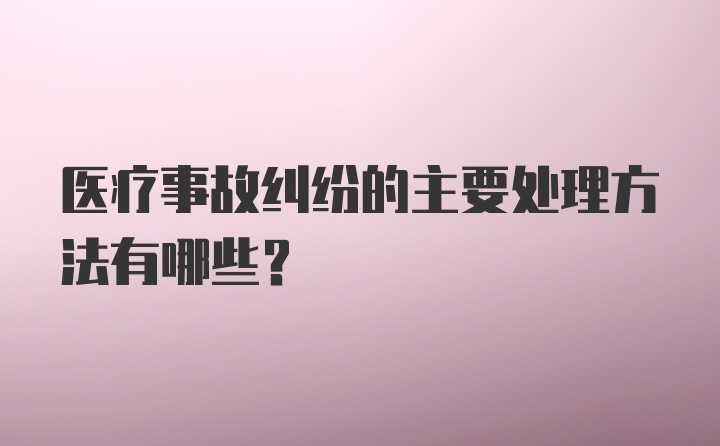 医疗事故纠纷的主要处理方法有哪些？