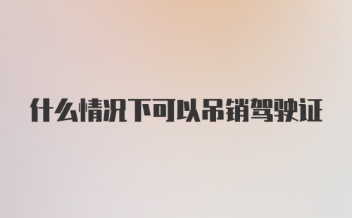 什么情况下可以吊销驾驶证