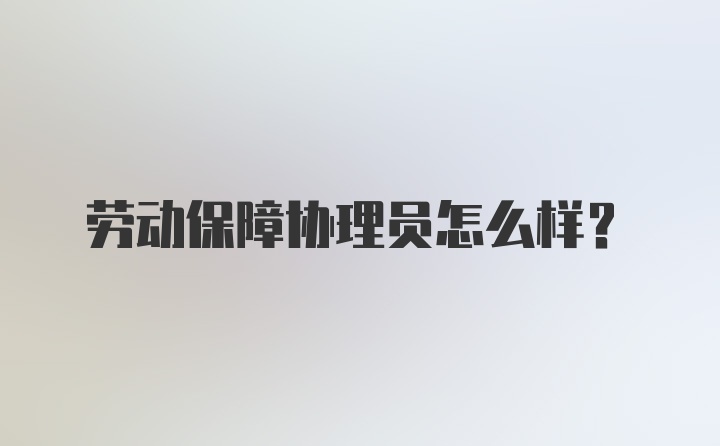 劳动保障协理员怎么样？