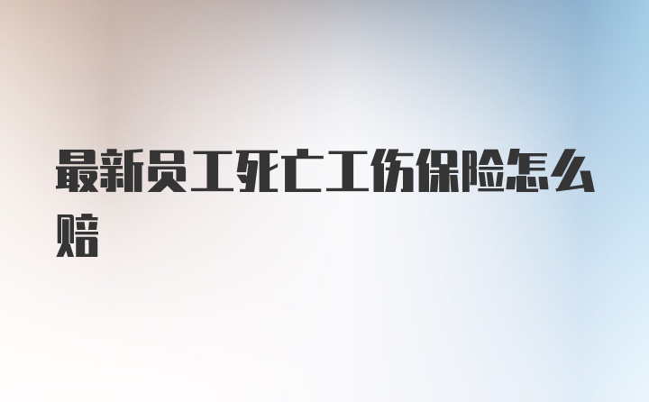 最新员工死亡工伤保险怎么赔