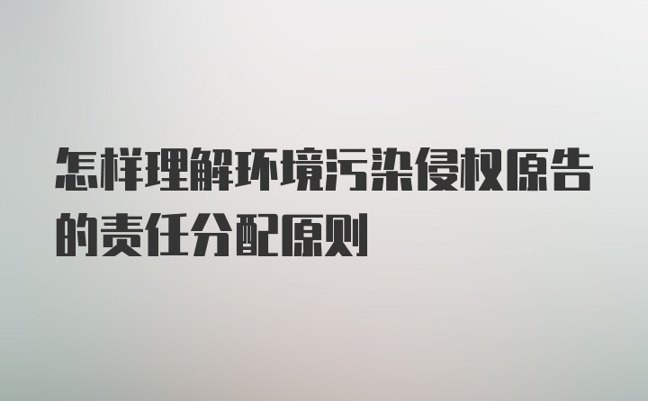 怎样理解环境污染侵权原告的责任分配原则