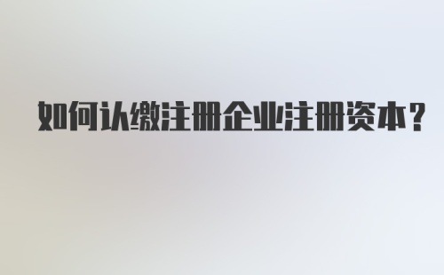 如何认缴注册企业注册资本？