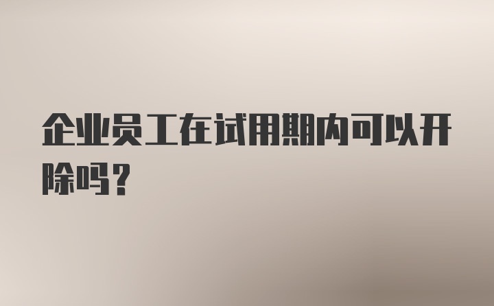 企业员工在试用期内可以开除吗？