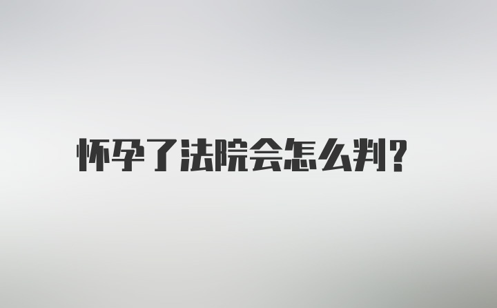 怀孕了法院会怎么判？