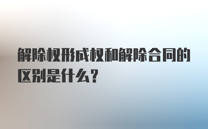 解除权形成权和解除合同的区别是什么？