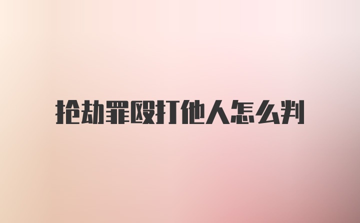 抢劫罪殴打他人怎么判