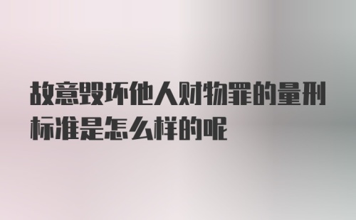 故意毁坏他人财物罪的量刑标准是怎么样的呢