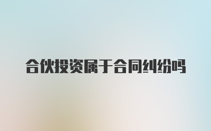 合伙投资属于合同纠纷吗