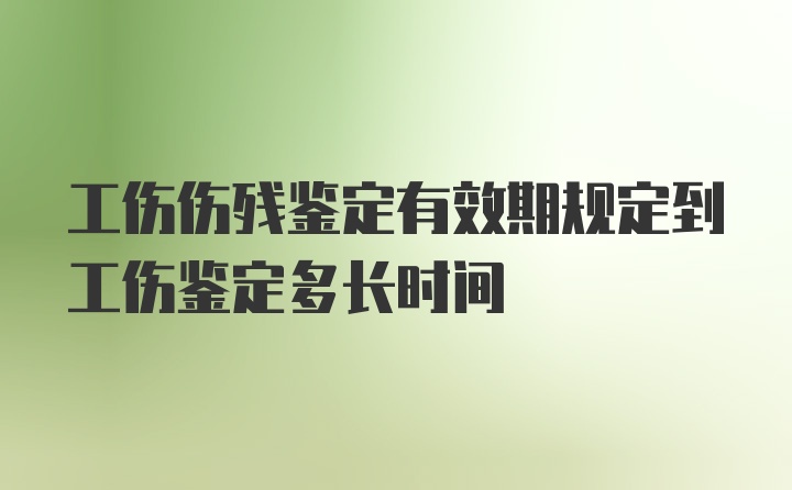 工伤伤残鉴定有效期规定到工伤鉴定多长时间