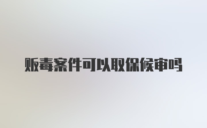 贩毒案件可以取保候审吗