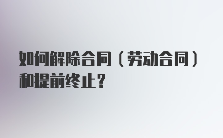 如何解除合同（劳动合同）和提前终止？