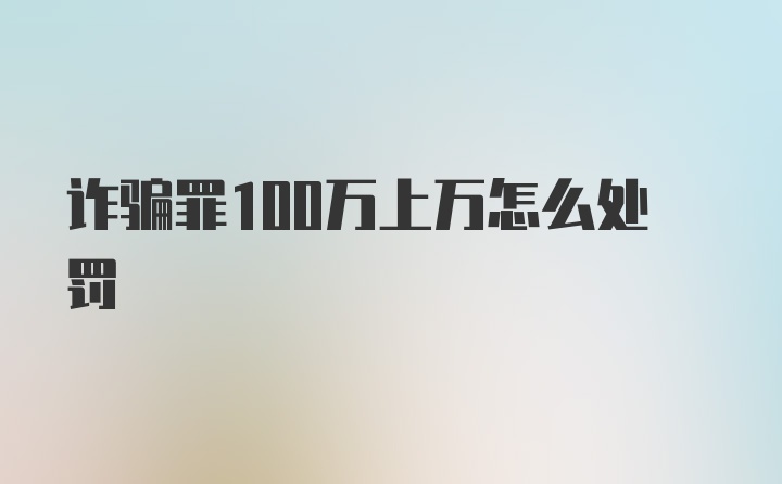 诈骗罪100万上万怎么处罚