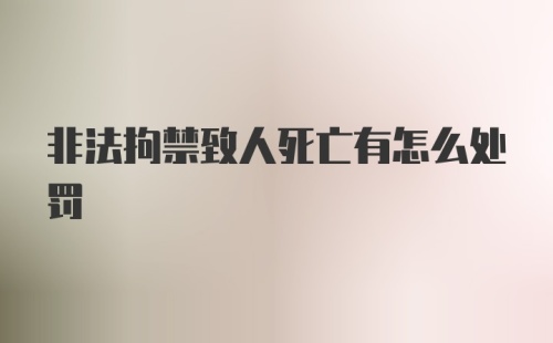 非法拘禁致人死亡有怎么处罚