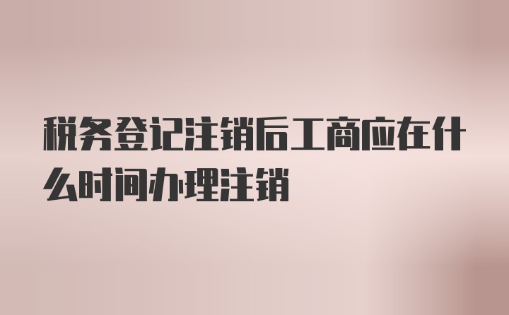 税务登记注销后工商应在什么时间办理注销