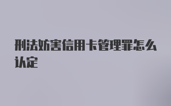 刑法妨害信用卡管理罪怎么认定