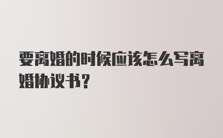 要离婚的时候应该怎么写离婚协议书?