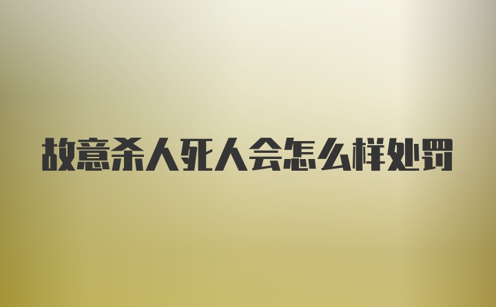 故意杀人死人会怎么样处罚