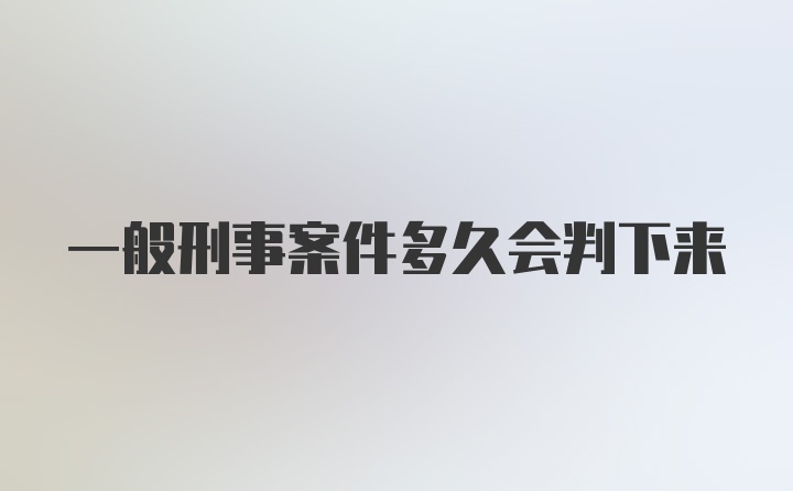 一般刑事案件多久会判下来