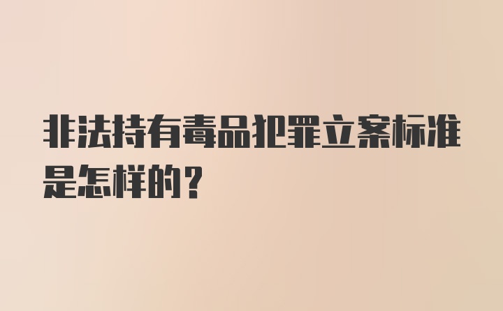 非法持有毒品犯罪立案标准是怎样的？