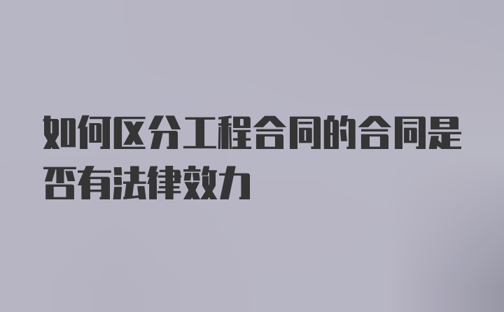 如何区分工程合同的合同是否有法律效力