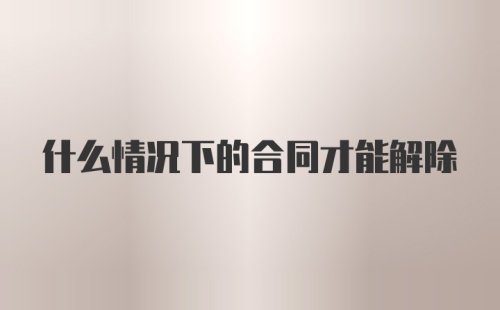 什么情况下的合同才能解除