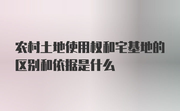 农村土地使用权和宅基地的区别和依据是什么