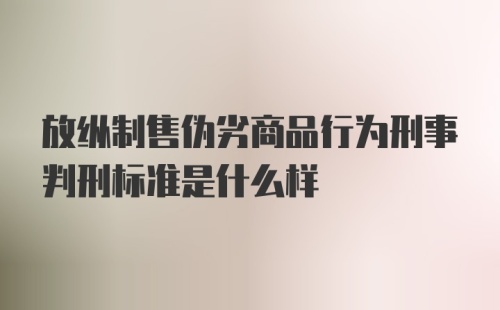 放纵制售伪劣商品行为刑事判刑标准是什么样