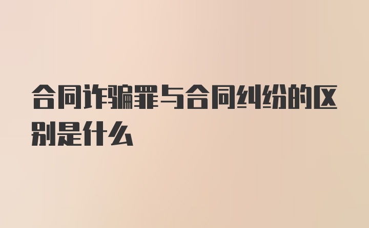 合同诈骗罪与合同纠纷的区别是什么