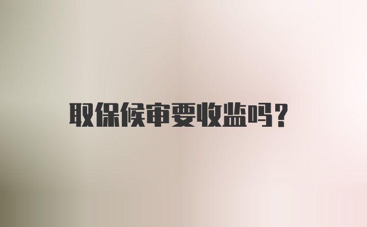 取保候审要收监吗？