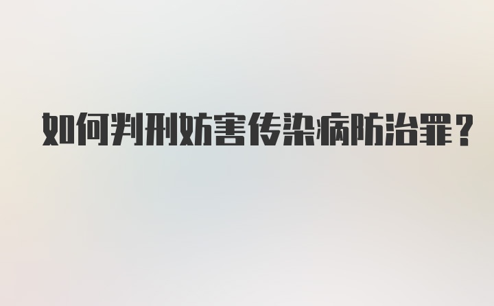 如何判刑妨害传染病防治罪？