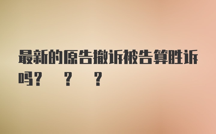 最新的原告撤诉被告算胜诉吗? ? ?