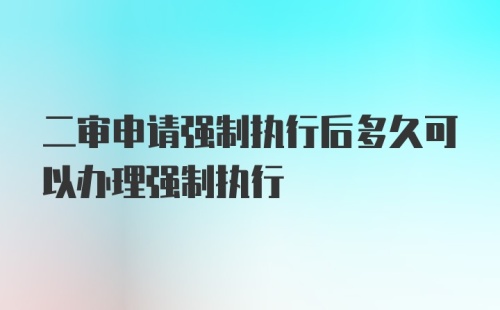 二审申请强制执行后多久可以办理强制执行