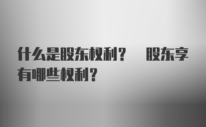 什么是股东权利? 股东享有哪些权利?