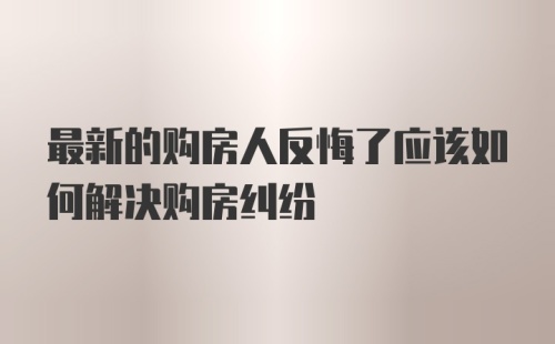 最新的购房人反悔了应该如何解决购房纠纷