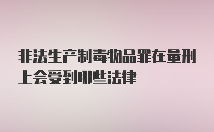 非法生产制毒物品罪在量刑上会受到哪些法律