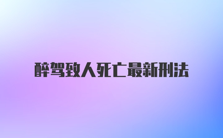 醉驾致人死亡最新刑法