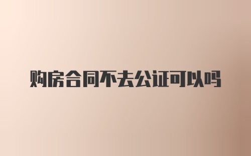 购房合同不去公证可以吗