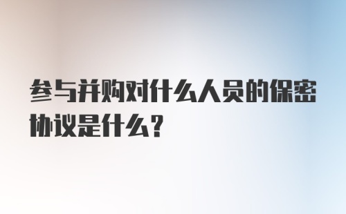 参与并购对什么人员的保密协议是什么？