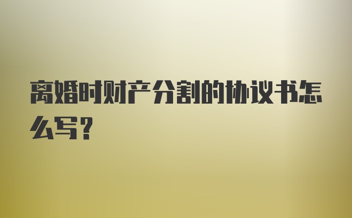 离婚时财产分割的协议书怎么写？