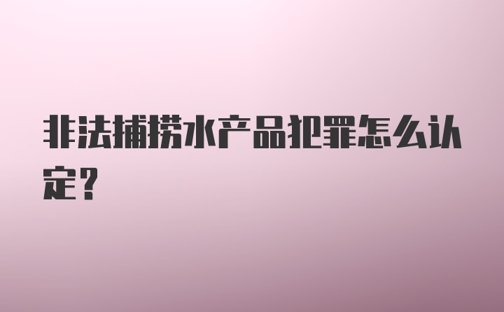 非法捕捞水产品犯罪怎么认定？