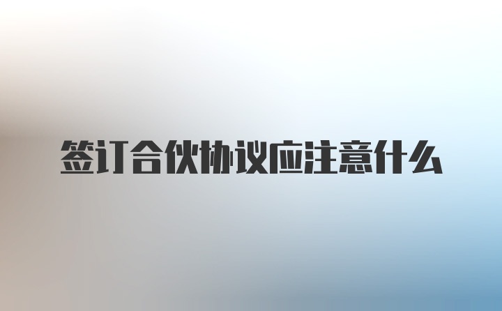 签订合伙协议应注意什么