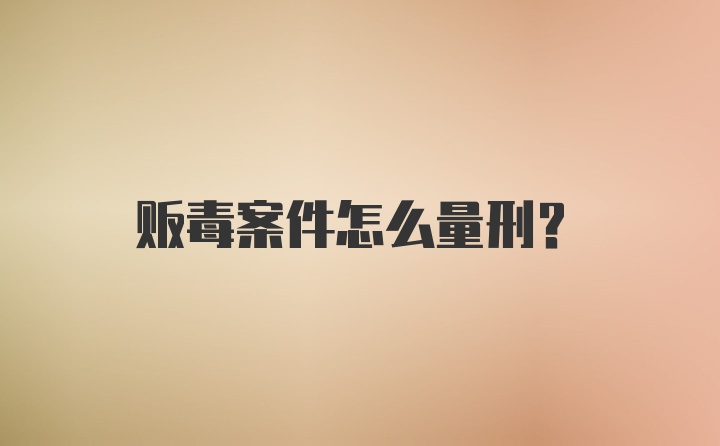 贩毒案件怎么量刑？