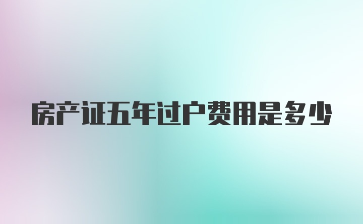 房产证五年过户费用是多少