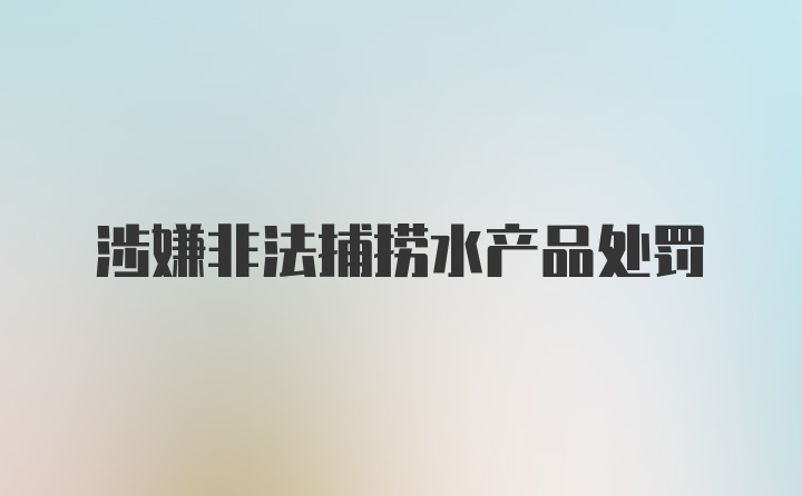 涉嫌非法捕捞水产品处罚