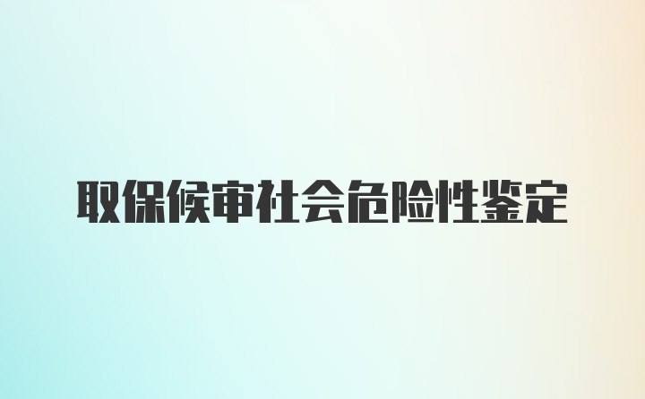 取保候审社会危险性鉴定