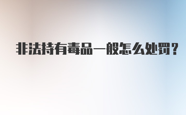 非法持有毒品一般怎么处罚？