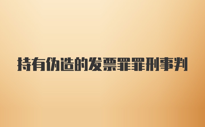 持有伪造的发票罪罪刑事判