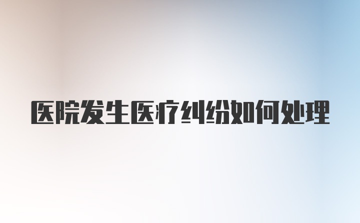 医院发生医疗纠纷如何处理